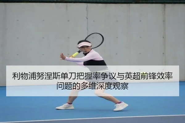 利物浦努涅斯单刀把握率争议与英超前锋效率问题的多维深度观察