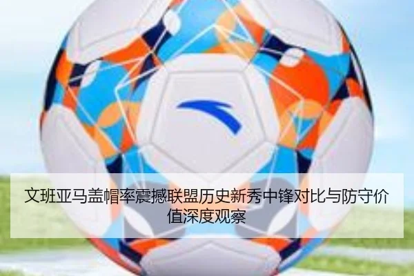 文班亚马盖帽率震撼联盟历史新秀中锋对比与防守价值深度观察