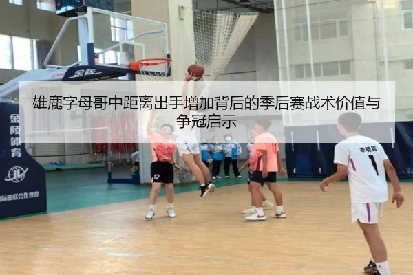 雄鹿字母哥中距离出手增加背后的季后赛战术价值与争冠启示