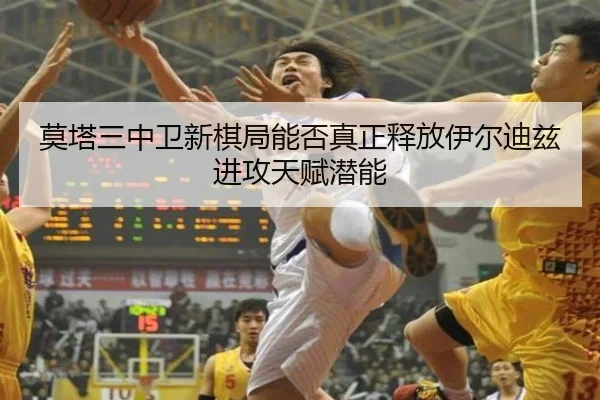 莫塔三中卫新棋局能否真正释放伊尔迪兹进攻天赋潜能