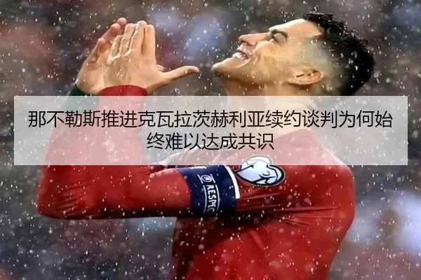 那不勒斯推进克瓦拉茨赫利亚续约谈判为何始终难以达成共识