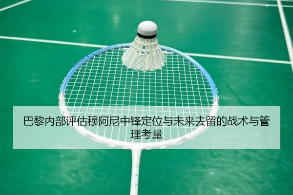 巴黎内部评估穆阿尼中锋定位与未来去留的战术与管理考量