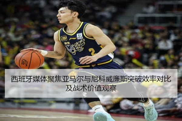 西班牙媒体聚焦亚马尔与尼科威廉斯突破效率对比及战术价值观察