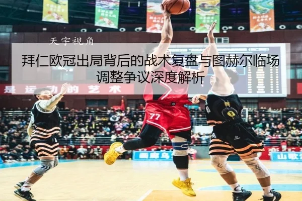 拜仁欧冠出局背后的战术复盘与图赫尔临场调整争议深度解析