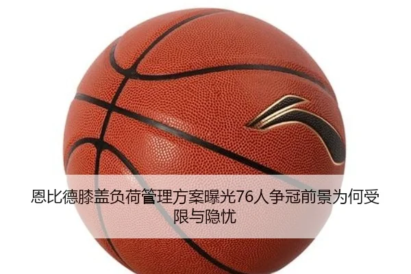 恩比德膝盖负荷管理方案曝光76人争冠前景为何受限与隐忧